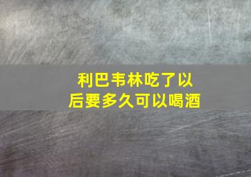 利巴韦林吃了以后要多久可以喝酒