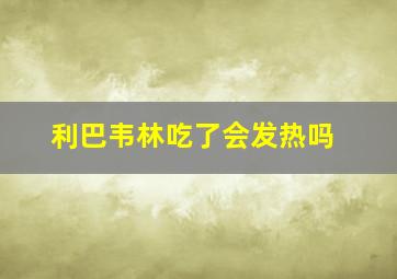 利巴韦林吃了会发热吗