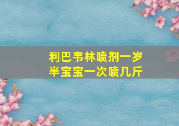 利巴韦林喷剂一岁半宝宝一次喷几斤