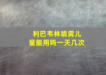 利巴韦林喷雾儿童能用吗一天几次