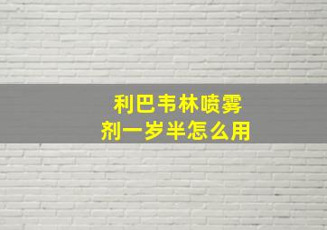 利巴韦林喷雾剂一岁半怎么用