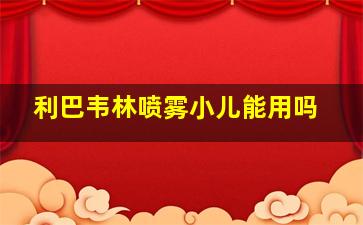 利巴韦林喷雾小儿能用吗