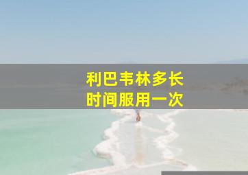 利巴韦林多长时间服用一次