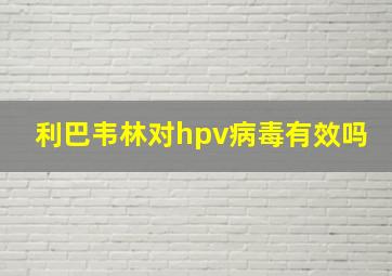 利巴韦林对hpv病毒有效吗