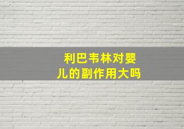 利巴韦林对婴儿的副作用大吗