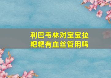 利巴韦林对宝宝拉粑粑有血丝管用吗