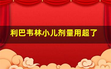 利巴韦林小儿剂量用超了