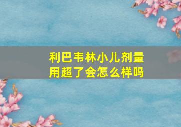 利巴韦林小儿剂量用超了会怎么样吗