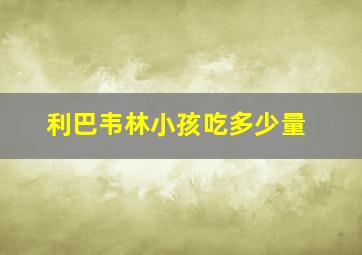 利巴韦林小孩吃多少量