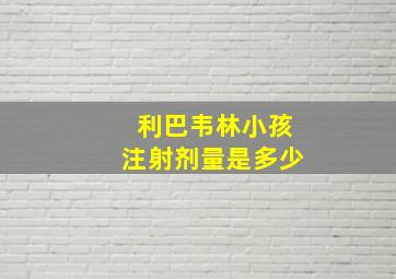 利巴韦林小孩注射剂量是多少