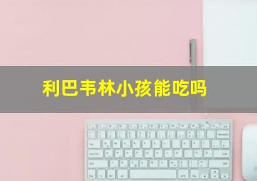 利巴韦林小孩能吃吗