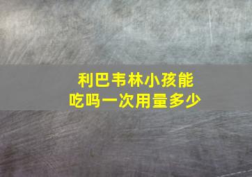 利巴韦林小孩能吃吗一次用量多少