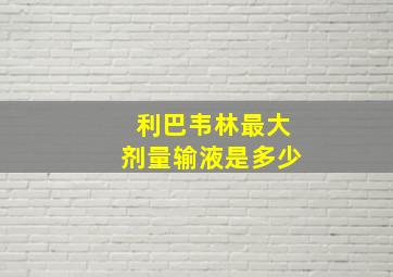 利巴韦林最大剂量输液是多少