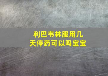 利巴韦林服用几天停药可以吗宝宝