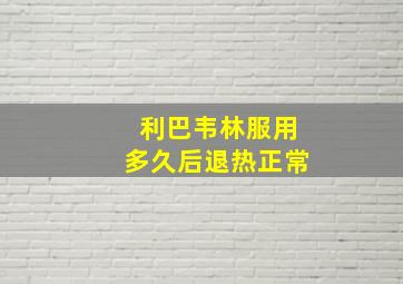 利巴韦林服用多久后退热正常