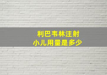 利巴韦林注射小儿用量是多少