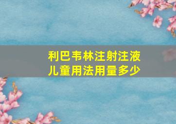 利巴韦林注射注液儿童用法用量多少