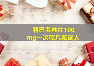 利巴韦林片100mg一次吃几粒成人