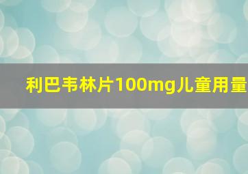 利巴韦林片100mg儿童用量