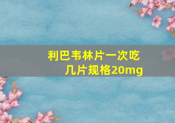 利巴韦林片一次吃几片规格20mg