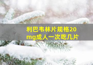 利巴韦林片规格20mg成人一次吃几片