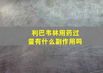 利巴韦林用药过量有什么副作用吗