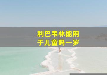 利巴韦林能用于儿童吗一岁