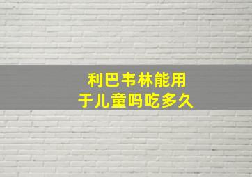 利巴韦林能用于儿童吗吃多久