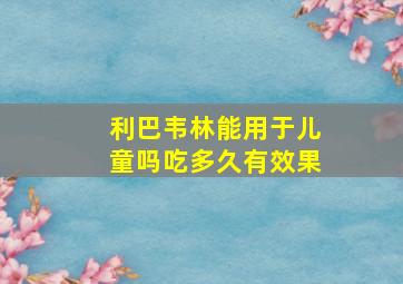 利巴韦林能用于儿童吗吃多久有效果