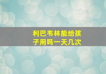 利巴韦林能给孩子用吗一天几次