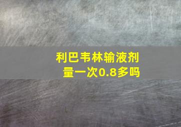 利巴韦林输液剂量一次0.8多吗