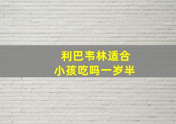 利巴韦林适合小孩吃吗一岁半