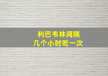 利巴韦林间隔几个小时吃一次