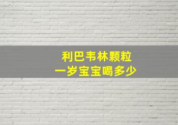 利巴韦林颗粒一岁宝宝喝多少