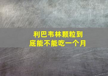 利巴韦林颗粒到底能不能吃一个月