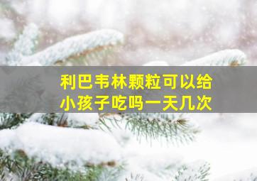 利巴韦林颗粒可以给小孩子吃吗一天几次