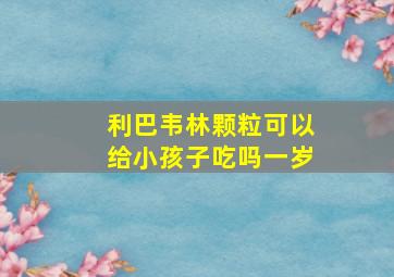 利巴韦林颗粒可以给小孩子吃吗一岁