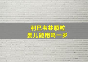 利巴韦林颗粒婴儿能用吗一岁