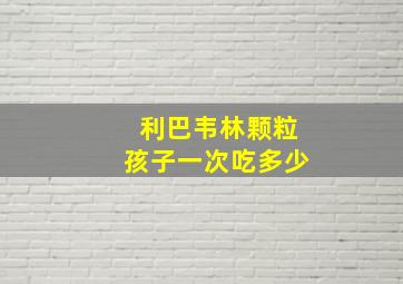 利巴韦林颗粒孩子一次吃多少