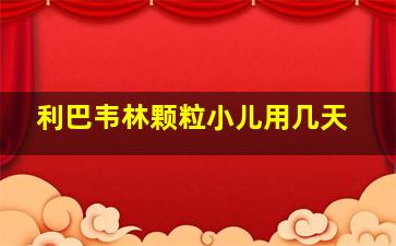 利巴韦林颗粒小儿用几天