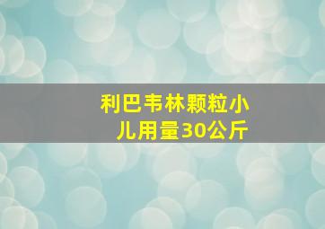 利巴韦林颗粒小儿用量30公斤