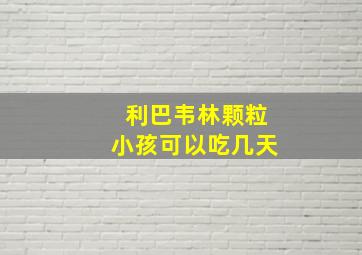 利巴韦林颗粒小孩可以吃几天