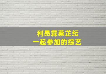 利昂霖蔡芷纭一起参加的综艺