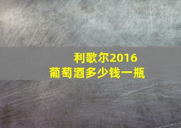 利歌尔2016葡萄酒多少钱一瓶