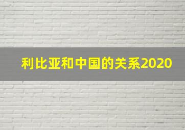 利比亚和中国的关系2020