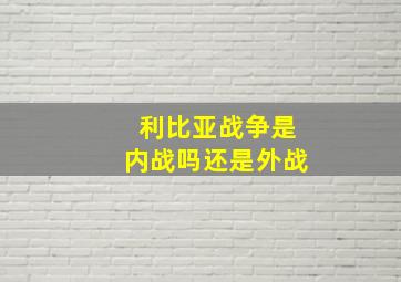 利比亚战争是内战吗还是外战