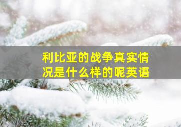 利比亚的战争真实情况是什么样的呢英语