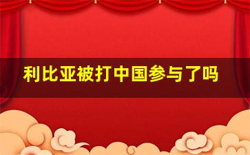 利比亚被打中国参与了吗