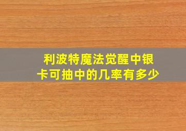 利波特魔法觉醒中银卡可抽中的几率有多少