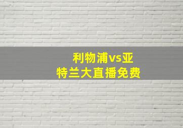 利物浦vs亚特兰大直播免费